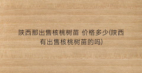陕西那出售核桃树苗 价格多少(陕西有出售核桃树苗的吗)